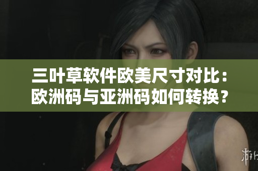 三葉草軟件歐美尺寸對比：歐洲碼與亞洲碼如何轉換？