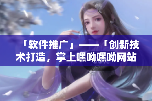 「軟件推廣」——「創(chuàng)新技術(shù)打造，掌上嘿呦嘿呦網(wǎng)站——網(wǎng)紅神器」