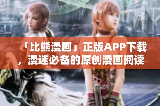 「比熊漫畫」正版APP下載，漫迷必備的原創(chuàng)漫畫閱讀平臺
