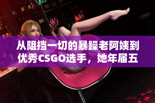 從阻擋一切的暴躁老阿姨到優(yōu)秀CSGO選手，她年屆五十而不懼！