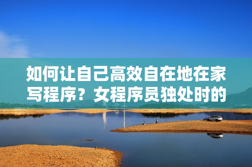 如何讓自己高效自在地在家寫程序？女程序員獨(dú)處時(shí)的安慰方法