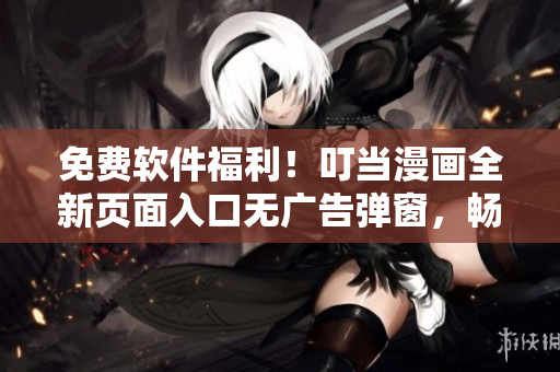 免費軟件福利！叮當(dāng)漫畫全新頁面入口無廣告彈窗，暢享優(yōu)質(zhì)軟件文章