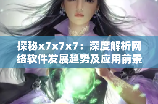 探秘x7x7x7：深度解析網(wǎng)絡(luò)軟件發(fā)展趨勢及應(yīng)用前景