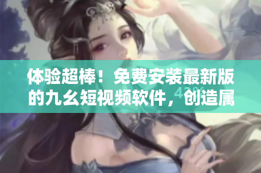 體驗(yàn)超棒！免費(fèi)安裝最新版的九幺短視頻軟件，創(chuàng)造屬于你的視頻發(fā)布平臺！