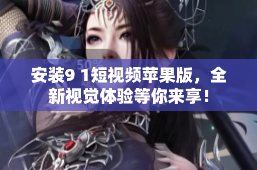 安裝9 1短視頻蘋(píng)果版，全新視覺(jué)體驗(yàn)等你來(lái)享！