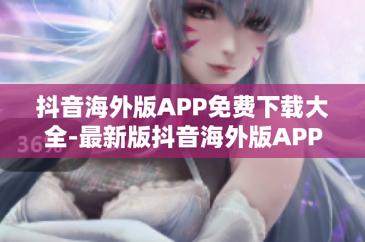 抖音海外版APP免費(fèi)下載大全-最新版抖音海外版APP下載指南