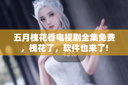 五月槐花香電視劇全集免費，槐花了，軟件也來了!