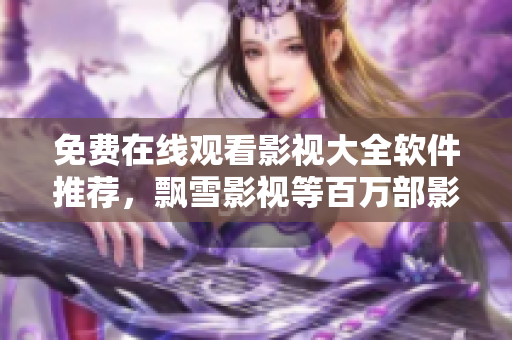 免費(fèi)在線觀看影視大全軟件推薦，飄雪影視等百萬(wàn)部影視免費(fèi)看！