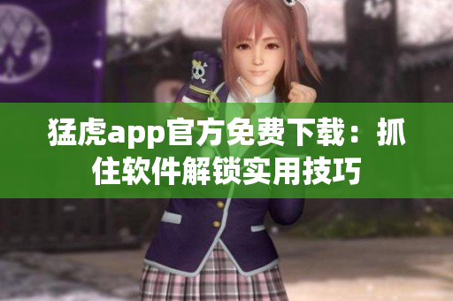 猛虎app官方免費(fèi)下載：抓住軟件解鎖實(shí)用技巧
