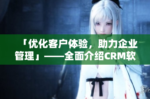 「優(yōu)化客戶體驗(yàn)，助力企業(yè)管理」——全面介紹CRM軟件的應(yīng)用與技巧