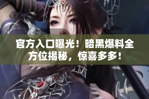 官方入口曝光！暗黑爆料全方位揭秘，驚喜多多！