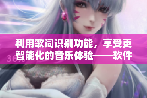 利用歌詞識別功能，享受更智能化的音樂體驗——軟件新技術探究