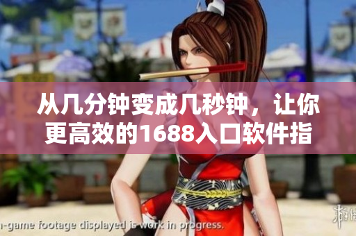 從幾分鐘變成幾秒鐘，讓你更高效的1688入口軟件指南