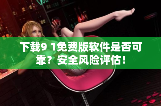 下載9 1免費(fèi)版軟件是否可靠？安全風(fēng)險(xiǎn)評(píng)估！