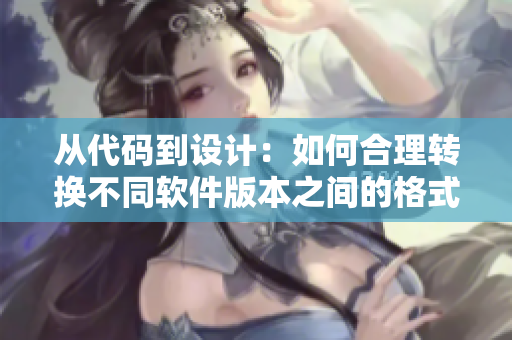 從代碼到設(shè)計：如何合理轉(zhuǎn)換不同軟件版本之間的格式和規(guī)范？