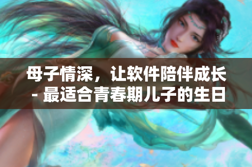 母子情深，讓軟件陪伴成長 - 最適合青春期兒子的生日禮物
