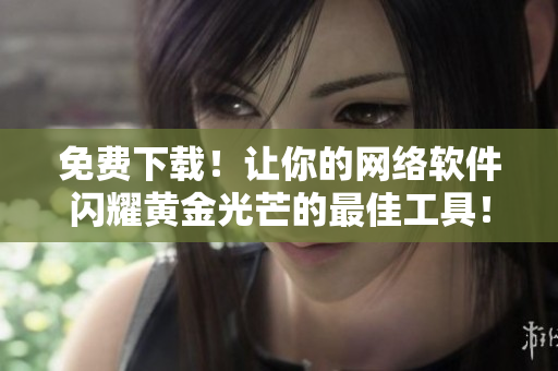免費下載！讓你的網(wǎng)絡(luò)軟件閃耀黃金光芒的最佳工具！