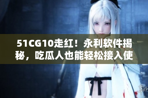 51CG10走紅！永利軟件揭秘，吃瓜人也能輕松接入使用