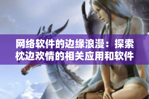 網(wǎng)絡(luò)軟件的邊緣浪漫：探索枕邊歡情的相關(guān)應(yīng)用和軟件特性