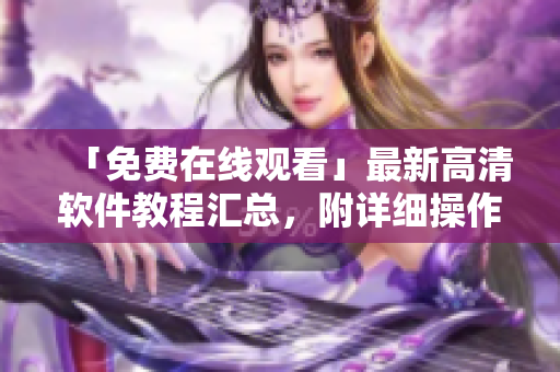 「免費在線觀看」最新高清軟件教程匯總，附詳細操作指南及實用技巧！