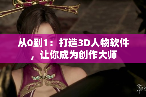 從0到1：打造3D人物軟件，讓你成為創(chuàng)作大師