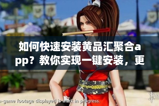 如何快速安裝黃品匯聚合app？教你實(shí)現(xiàn)一鍵安裝，更高效使用軟件