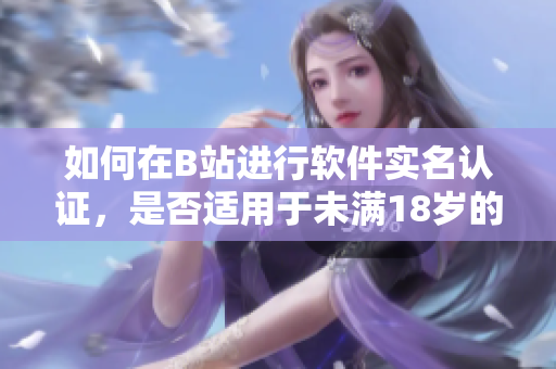 如何在B站進(jìn)行軟件實(shí)名認(rèn)證，是否適用于未滿18歲的用戶？
