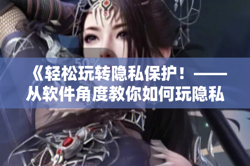 《輕松玩轉(zhuǎn)隱私保護！——從軟件角度教你如何玩隱私位置游戲》