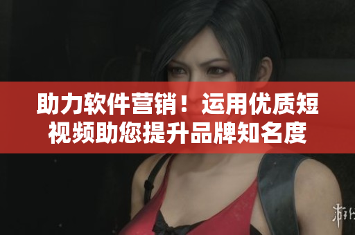 助力軟件營銷！運(yùn)用優(yōu)質(zhì)短視頻助您提升品牌知名度