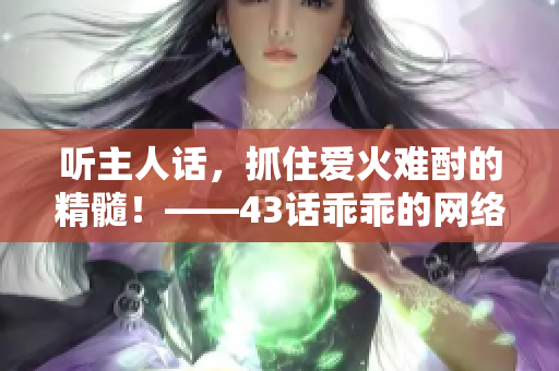 聽(tīng)主人話，抓住愛(ài)火難酎的精髓！——43話乖乖的網(wǎng)絡(luò)軟件編輯精選