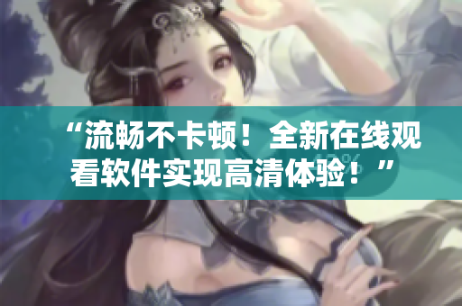 “流暢不卡頓！全新在線觀看軟件實(shí)現(xiàn)高清體驗(yàn)！”
