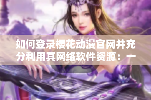 如何登錄櫻花動漫官網(wǎng)并充分利用其網(wǎng)絡軟件資源：一份完整的指南