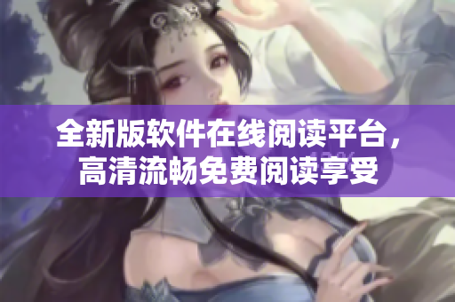 全新版軟件在線閱讀平臺(tái)，高清流暢免費(fèi)閱讀享受