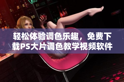 輕松體驗(yàn)調(diào)色樂(lè)趣，免費(fèi)下載PS大片調(diào)色教學(xué)視頻軟件