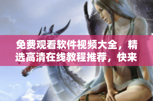 免費觀看軟件視頻大全，精選高清在線教程推薦，快來獲取最新技能！