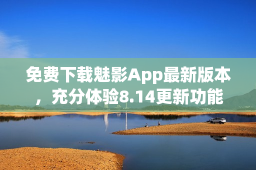 免費下載魅影App最新版本，充分體驗8.14更新功能