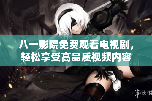 八一影院免費觀看電視劇，輕松享受高品質(zhì)視頻內(nèi)容
