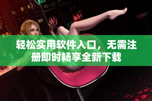 輕松實用軟件入口，無需注冊即時暢享全新下載