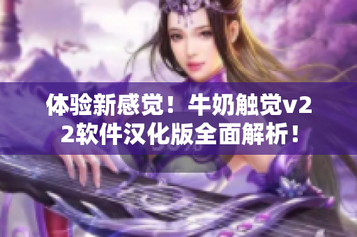 體驗(yàn)新感覺！牛奶觸覺v22軟件漢化版全面解析！