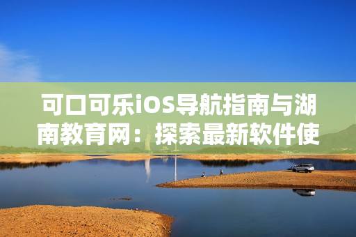 可口可樂(lè)iOS導(dǎo)航指南與湖南教育網(wǎng)：探索最新軟件使用技巧