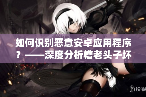 如何識(shí)別惡意安卓應(yīng)用程序？——深度分析糟老頭子壞的行為