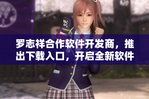 羅志祥合作軟件開發(fā)商，推出下載入口，開啟全新軟件體驗