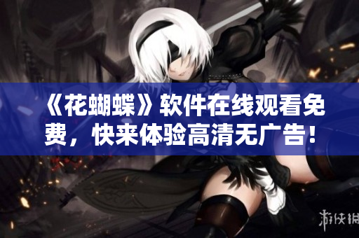 《花蝴蝶》軟件在線觀看免費，快來體驗高清無廣告！