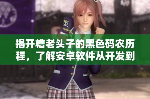 揭開(kāi)糟老頭子的黑色碼農(nóng)歷程，了解安卓軟件從開(kāi)發(fā)到上線的全流程！