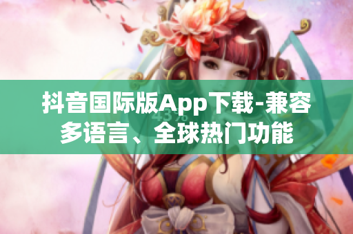抖音國際版App下載-兼容多語言、全球熱門功能