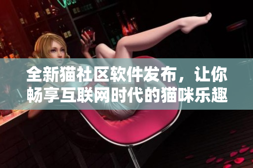 全新貓社區(qū)軟件發(fā)布，讓你暢享互聯(lián)網(wǎng)時(shí)代的貓咪樂(lè)趣!