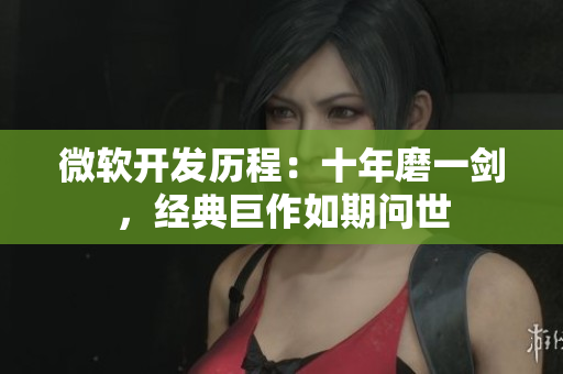 微軟開發(fā)歷程：十年磨一劍，經典巨作如期問世