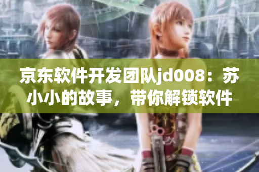 京東軟件開發(fā)團隊jd008：蘇小小的故事，帶你解鎖軟件開發(fā)新技術(shù)