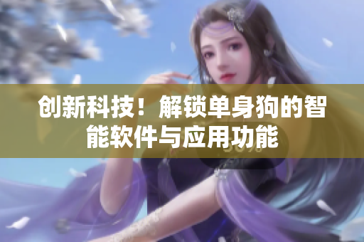 創(chuàng)新科技！解鎖單身狗的智能軟件與應(yīng)用功能