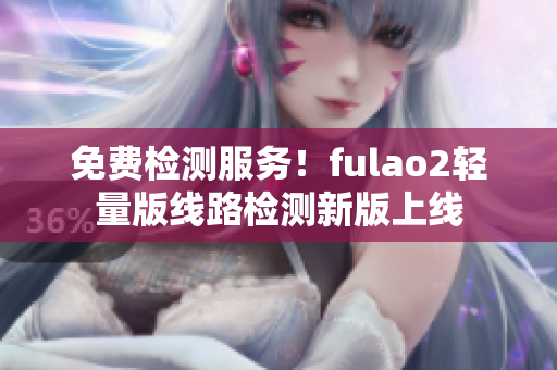 免費(fèi)檢測服務(wù)！fulao2輕量版線路檢測新版上線